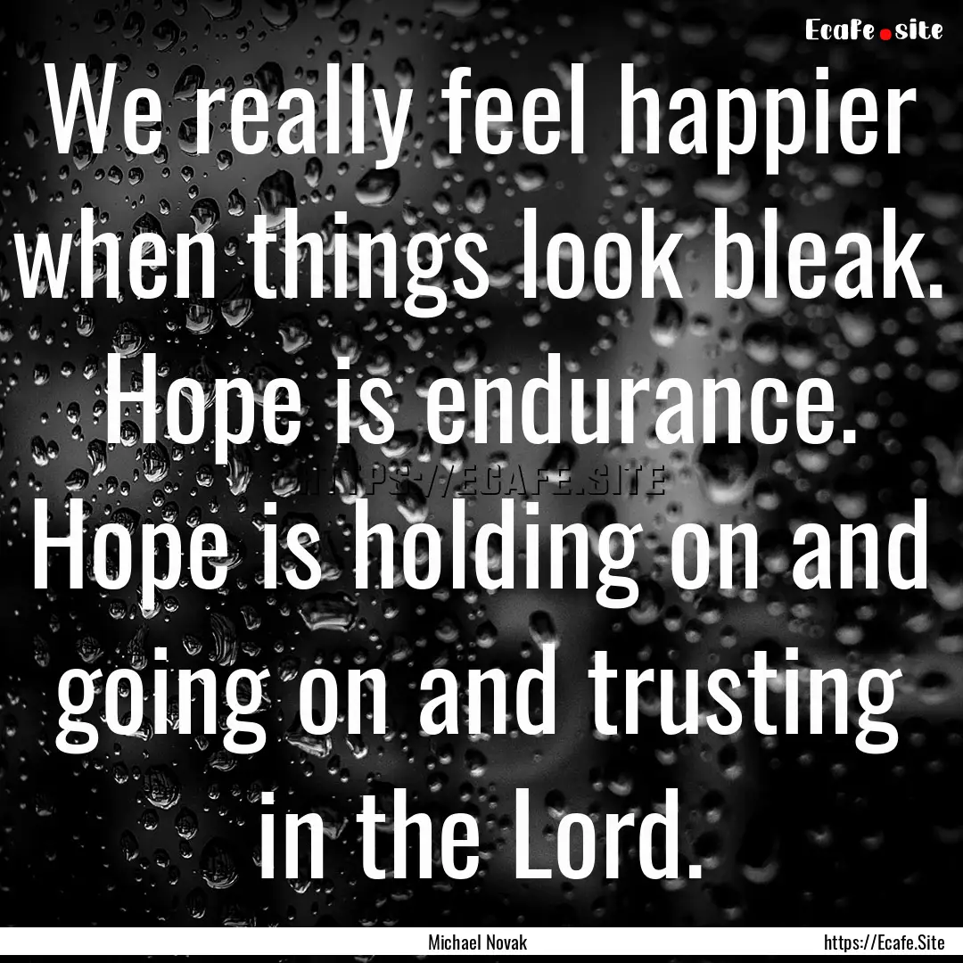 We really feel happier when things look bleak..... : Quote by Michael Novak