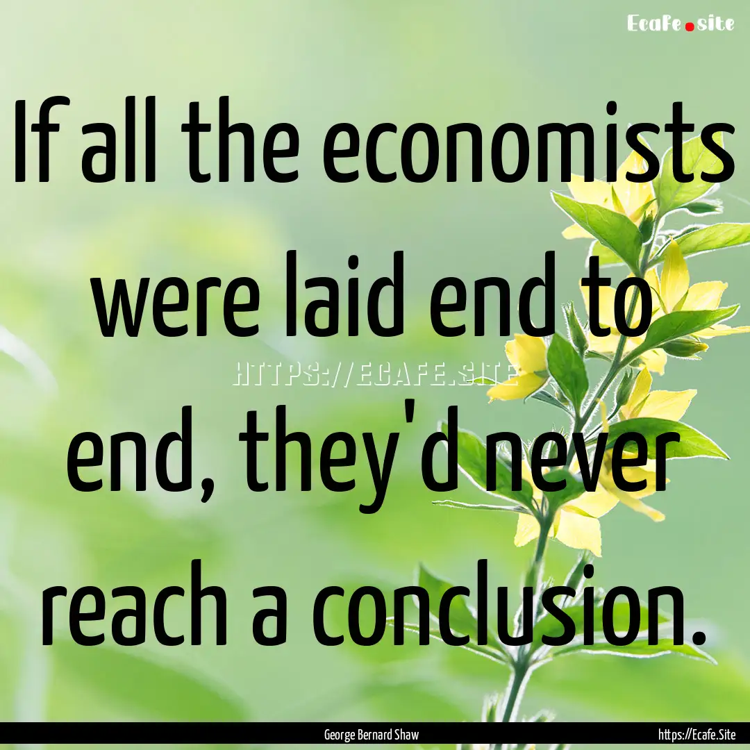 If all the economists were laid end to end,.... : Quote by George Bernard Shaw