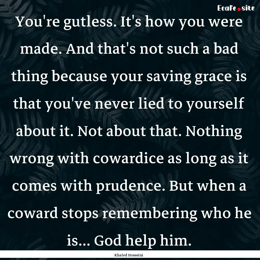 You're gutless. It's how you were made. And.... : Quote by Khaled Hosseini