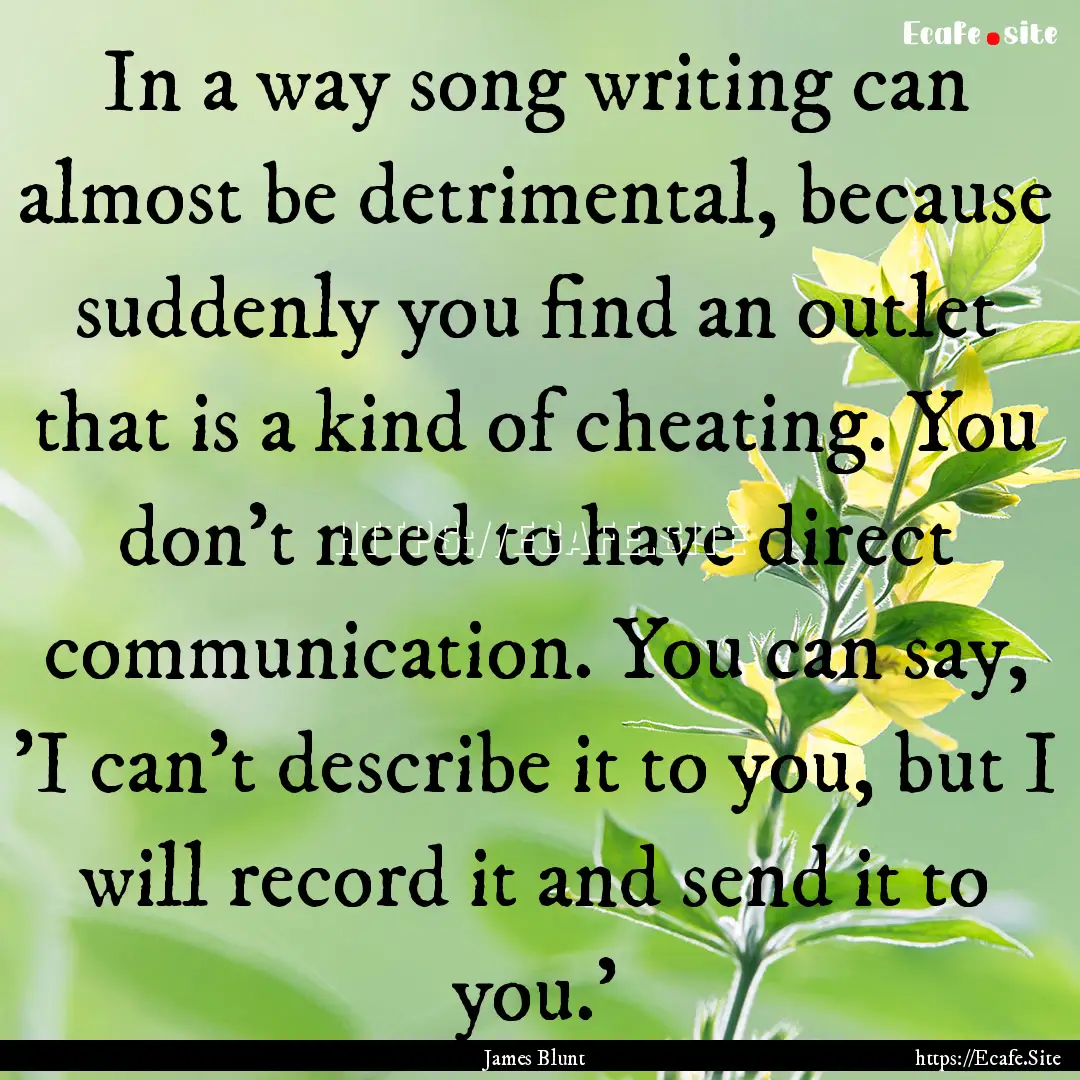 In a way song writing can almost be detrimental,.... : Quote by James Blunt