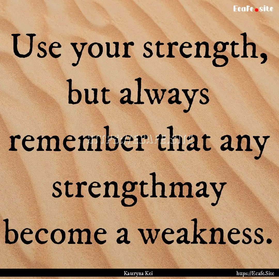 Use your strength, but always remember that.... : Quote by Kateryna Kei