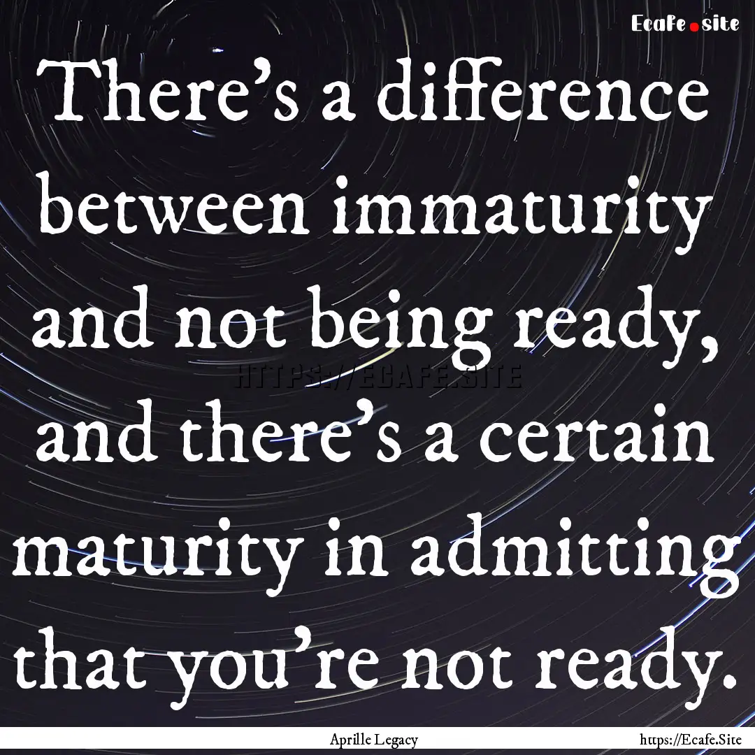 There's a difference between immaturity and.... : Quote by Aprille Legacy