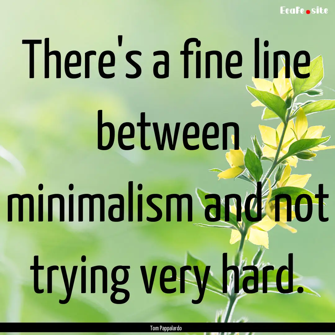 There's a fine line between minimalism and.... : Quote by Tom Pappalardo