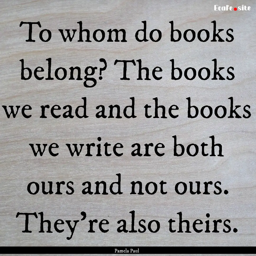 To whom do books belong? The books we read.... : Quote by Pamela Paul