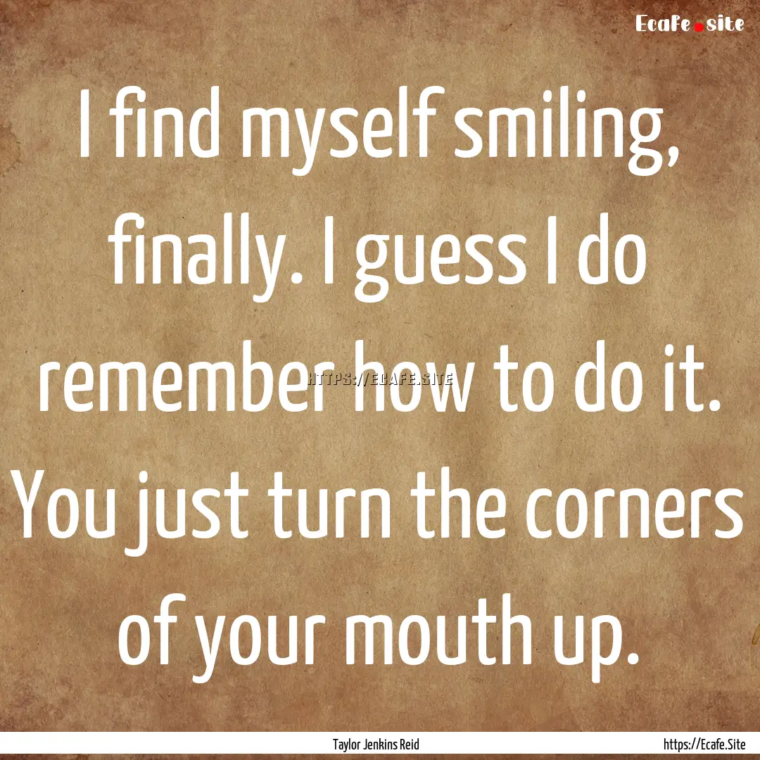 I find myself smiling, finally. I guess I.... : Quote by Taylor Jenkins Reid