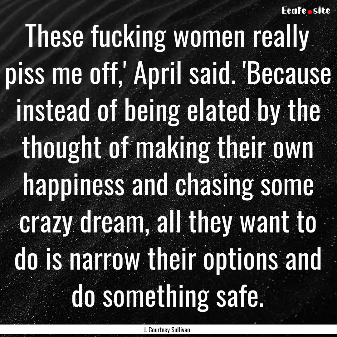 These fucking women really piss me off,'.... : Quote by J. Courtney Sullivan