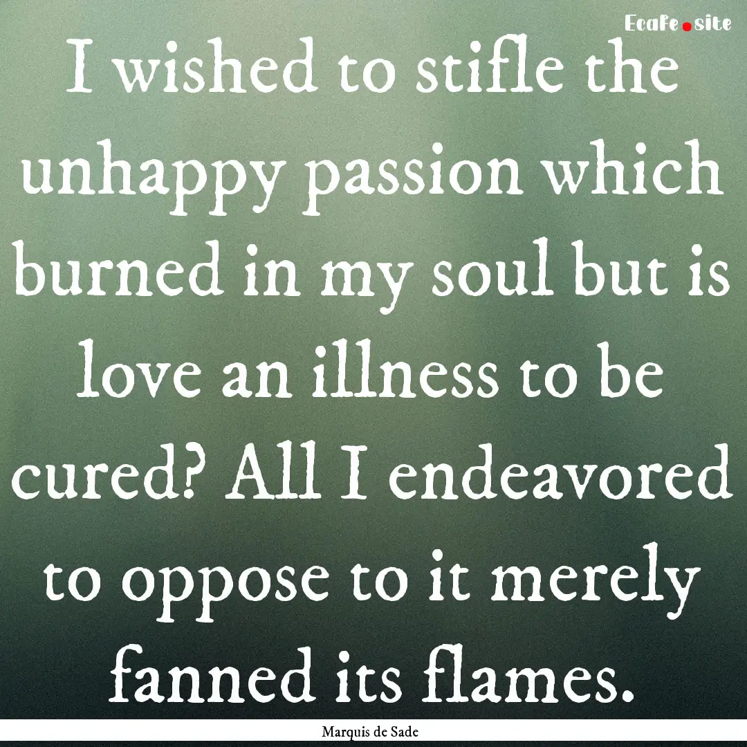 I wished to stifle the unhappy passion which.... : Quote by Marquis de Sade