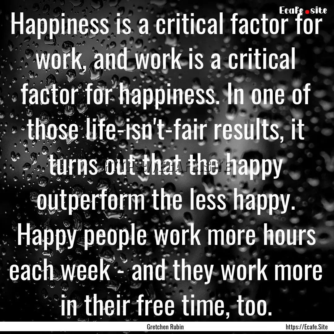 Happiness is a critical factor for work,.... : Quote by Gretchen Rubin