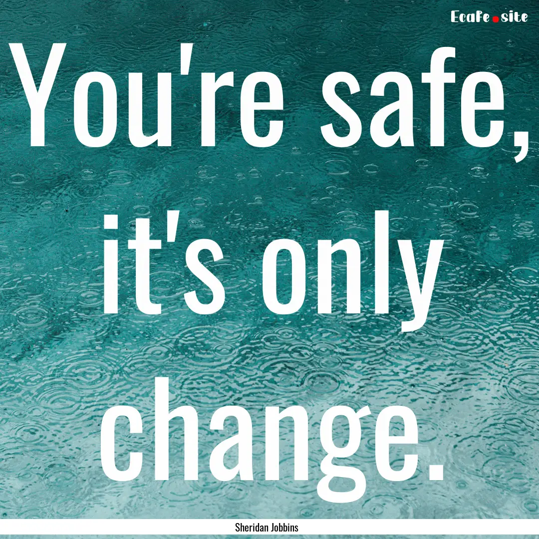 You're safe, it's only change. : Quote by Sheridan Jobbins