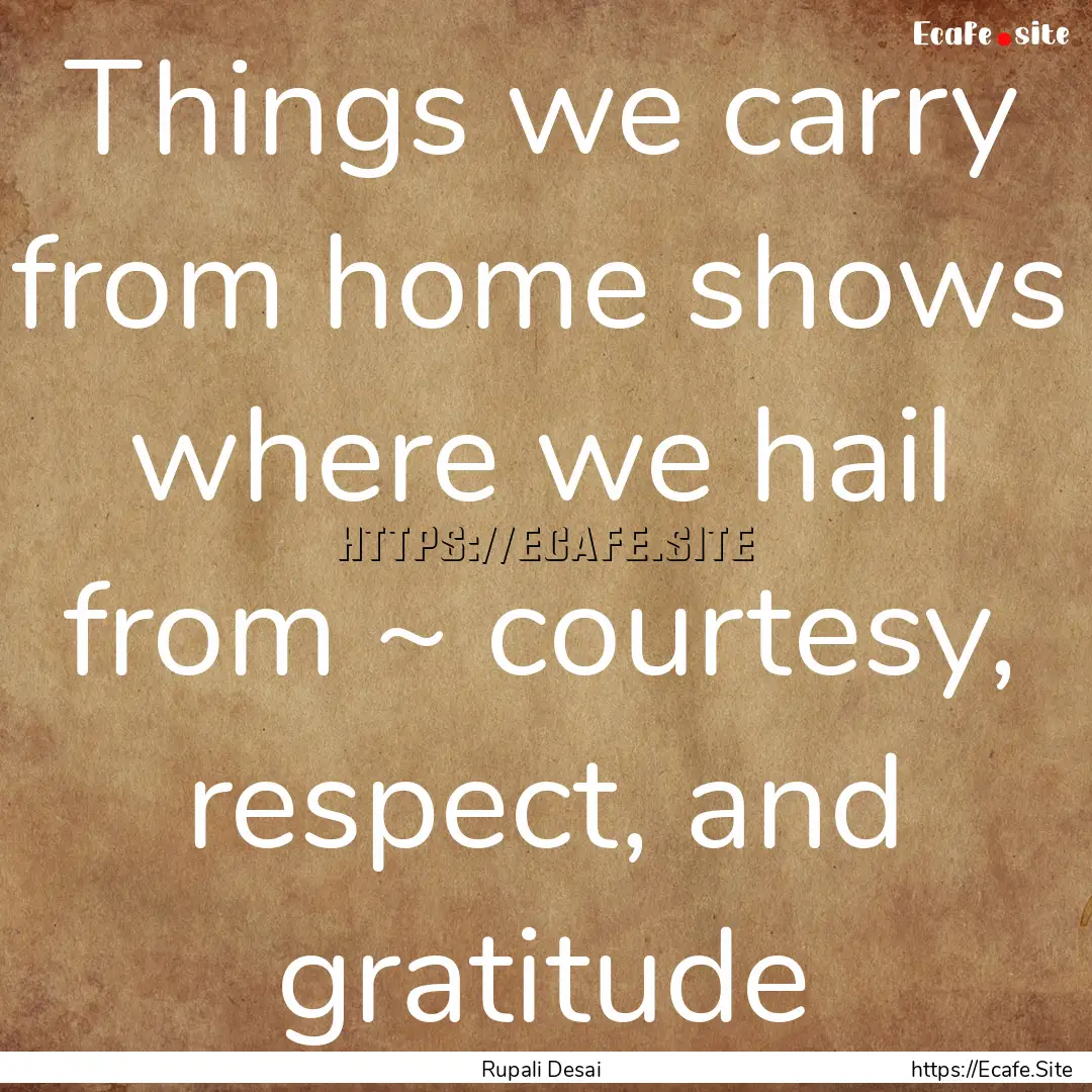 Things we carry from home shows where we.... : Quote by Rupali Desai