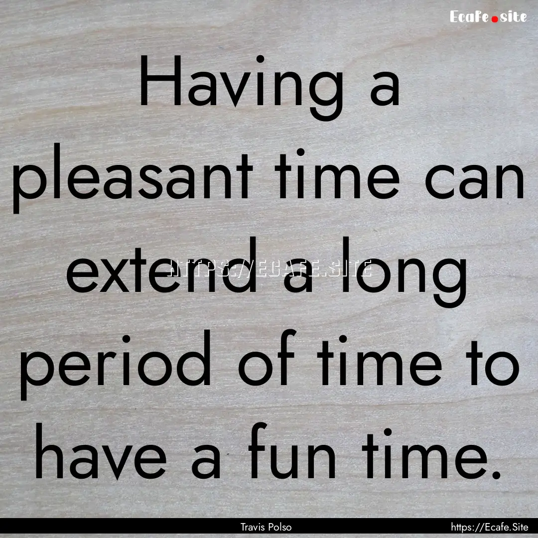 Having a pleasant time can extend a long.... : Quote by Travis Polso