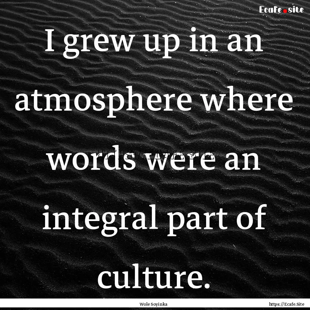 I grew up in an atmosphere where words were.... : Quote by Wole Soyinka