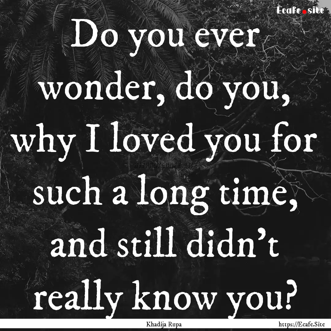 Do you ever wonder, do you, why I loved you.... : Quote by Khadija Rupa