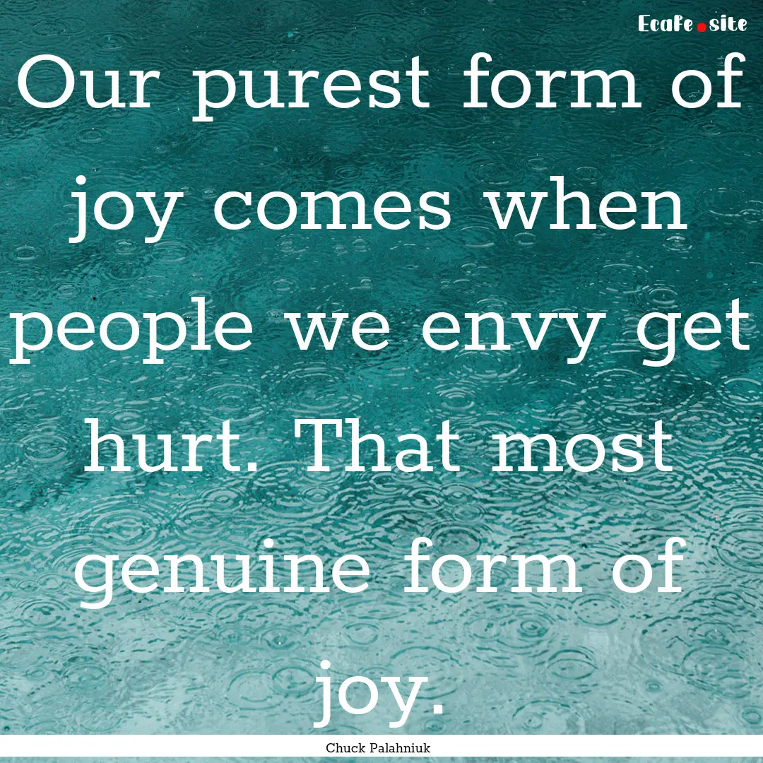 Our purest form of joy comes when people.... : Quote by Chuck Palahniuk