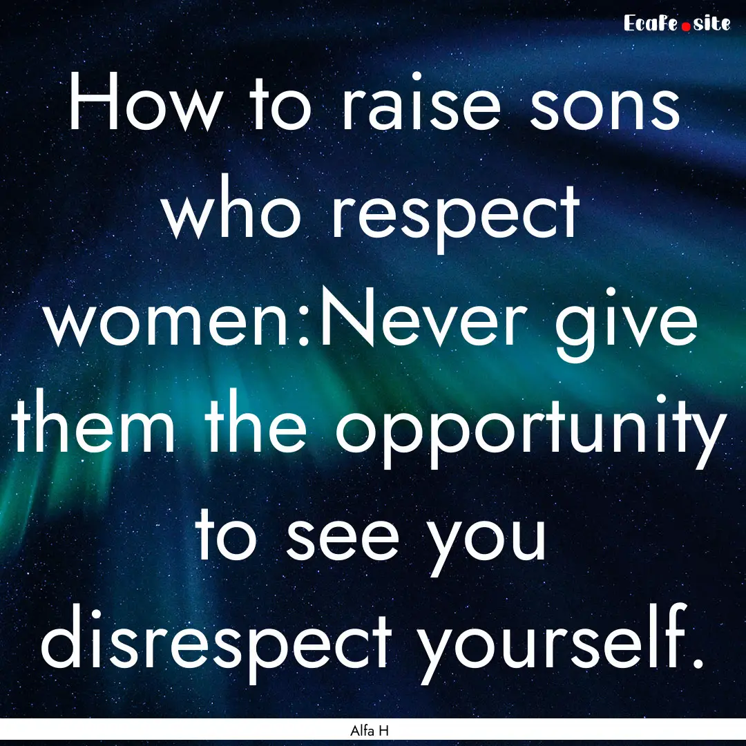 How to raise sons who respect women:Never.... : Quote by Alfa H