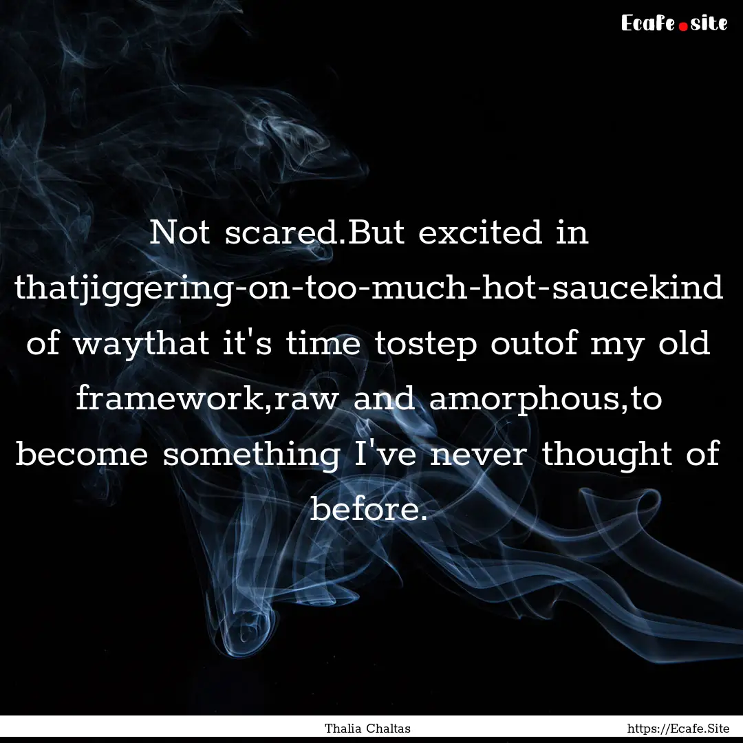 Not scared.But excited in thatjiggering-on-too-much-hot-saucekind.... : Quote by Thalia Chaltas