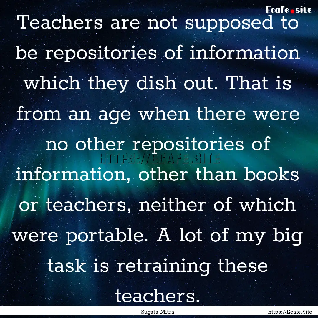 Teachers are not supposed to be repositories.... : Quote by Sugata Mitra