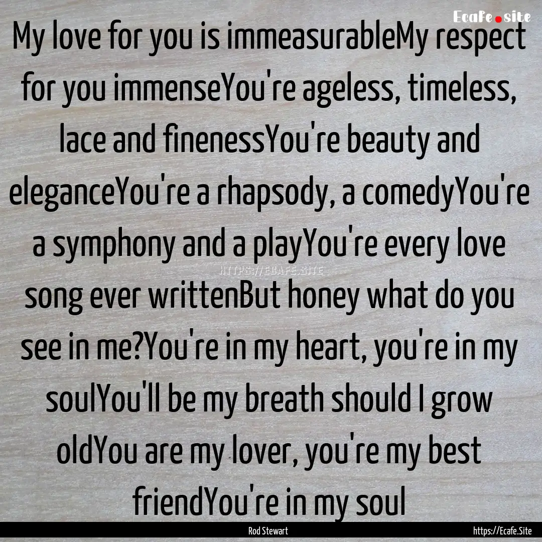 My love for you is immeasurableMy respect.... : Quote by Rod Stewart