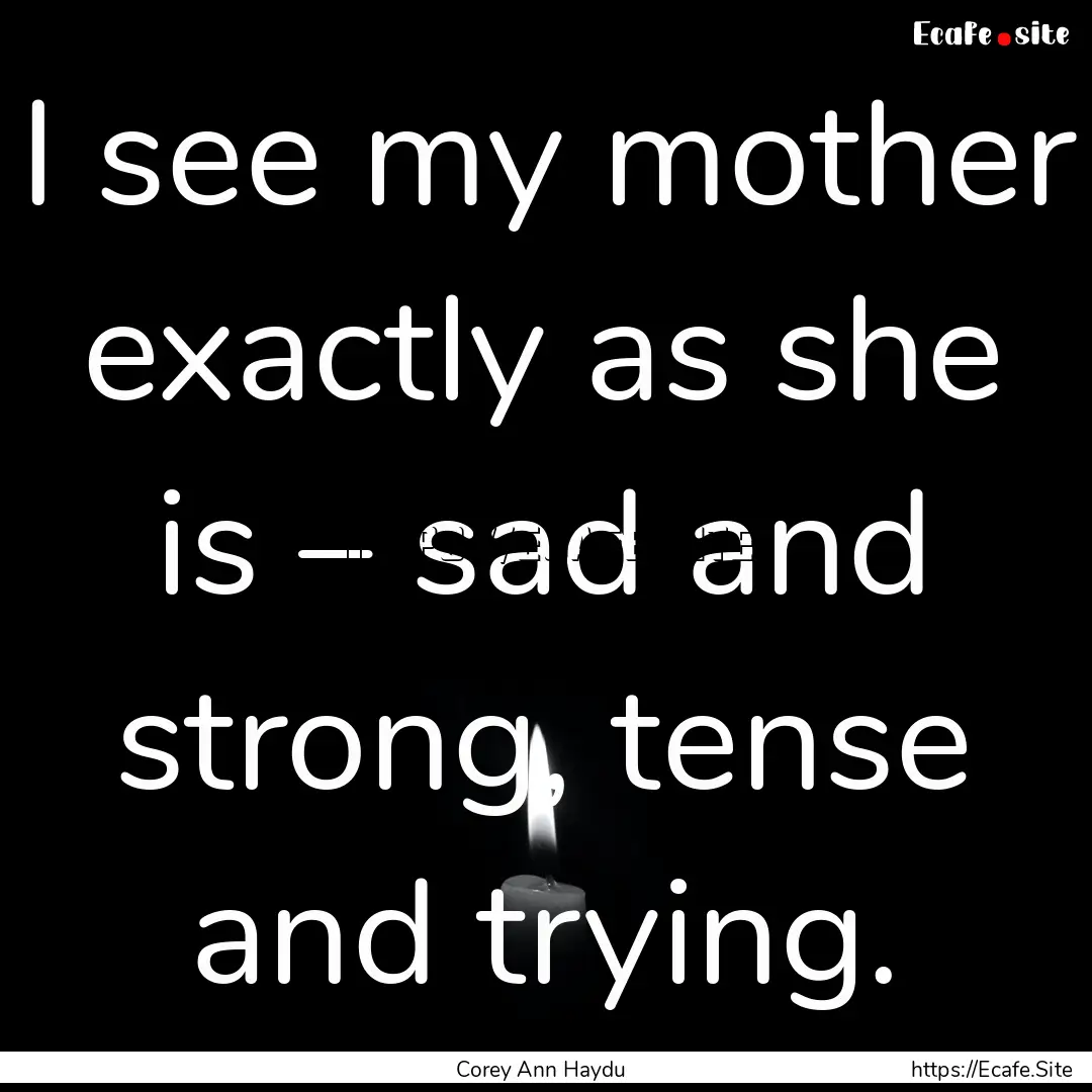 I see my mother exactly as she is – sad.... : Quote by Corey Ann Haydu