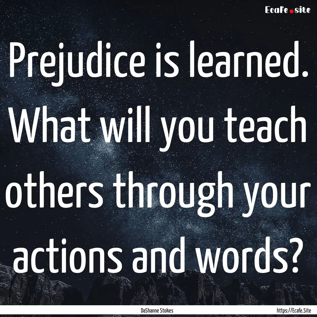 Prejudice is learned. What will you teach.... : Quote by DaShanne Stokes