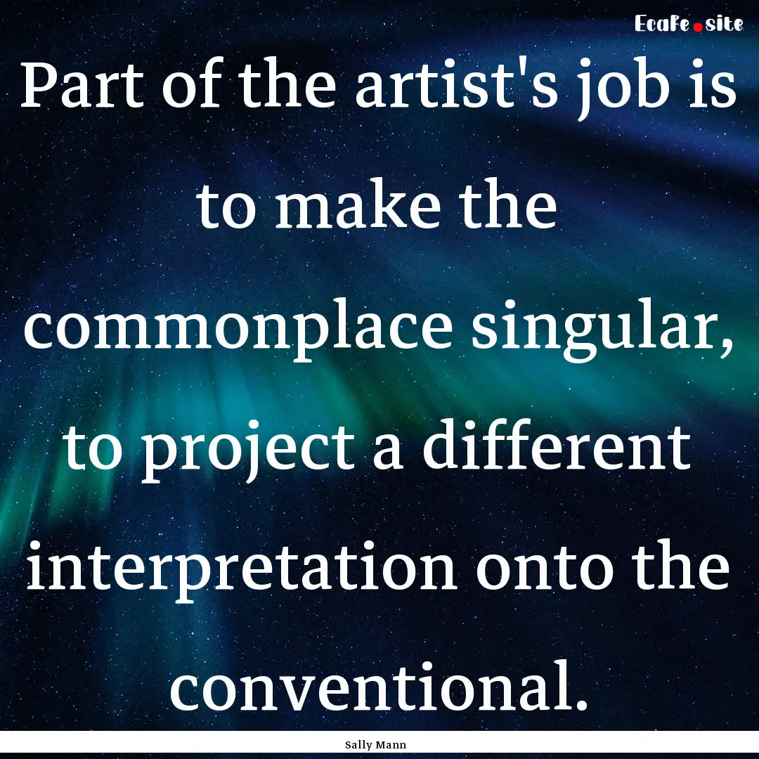 Part of the artist's job is to make the commonplace.... : Quote by Sally Mann