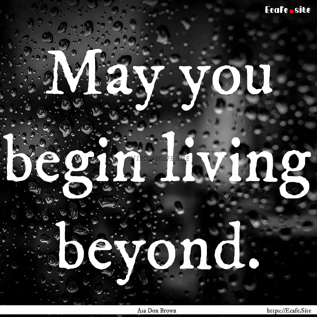 May you begin living beyond. : Quote by Asa Don Brown