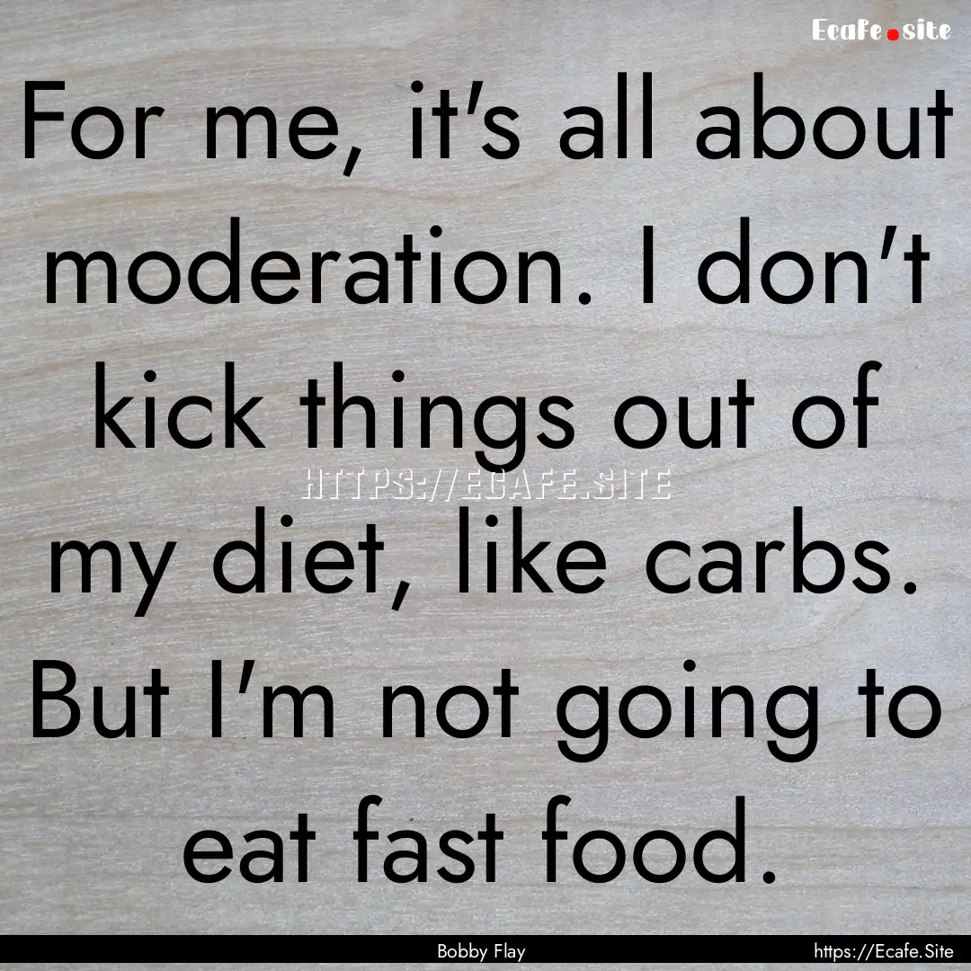 For me, it's all about moderation. I don't.... : Quote by Bobby Flay