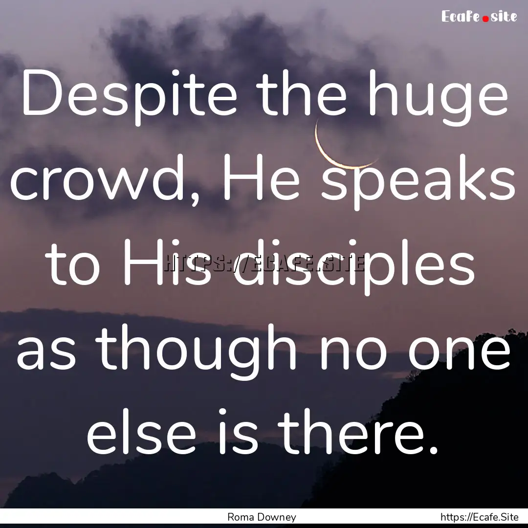 Despite the huge crowd, He speaks to His.... : Quote by Roma Downey