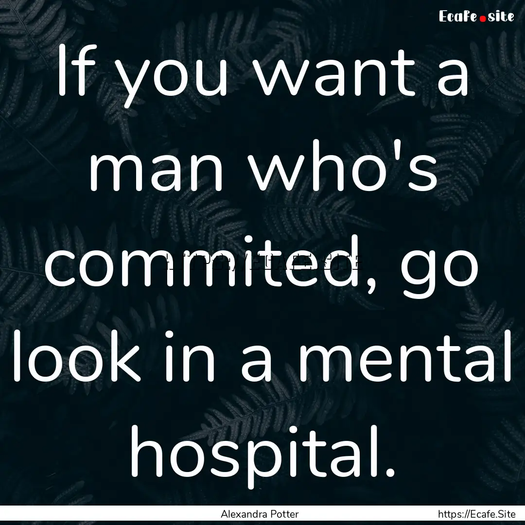 If you want a man who's commited, go look.... : Quote by Alexandra Potter