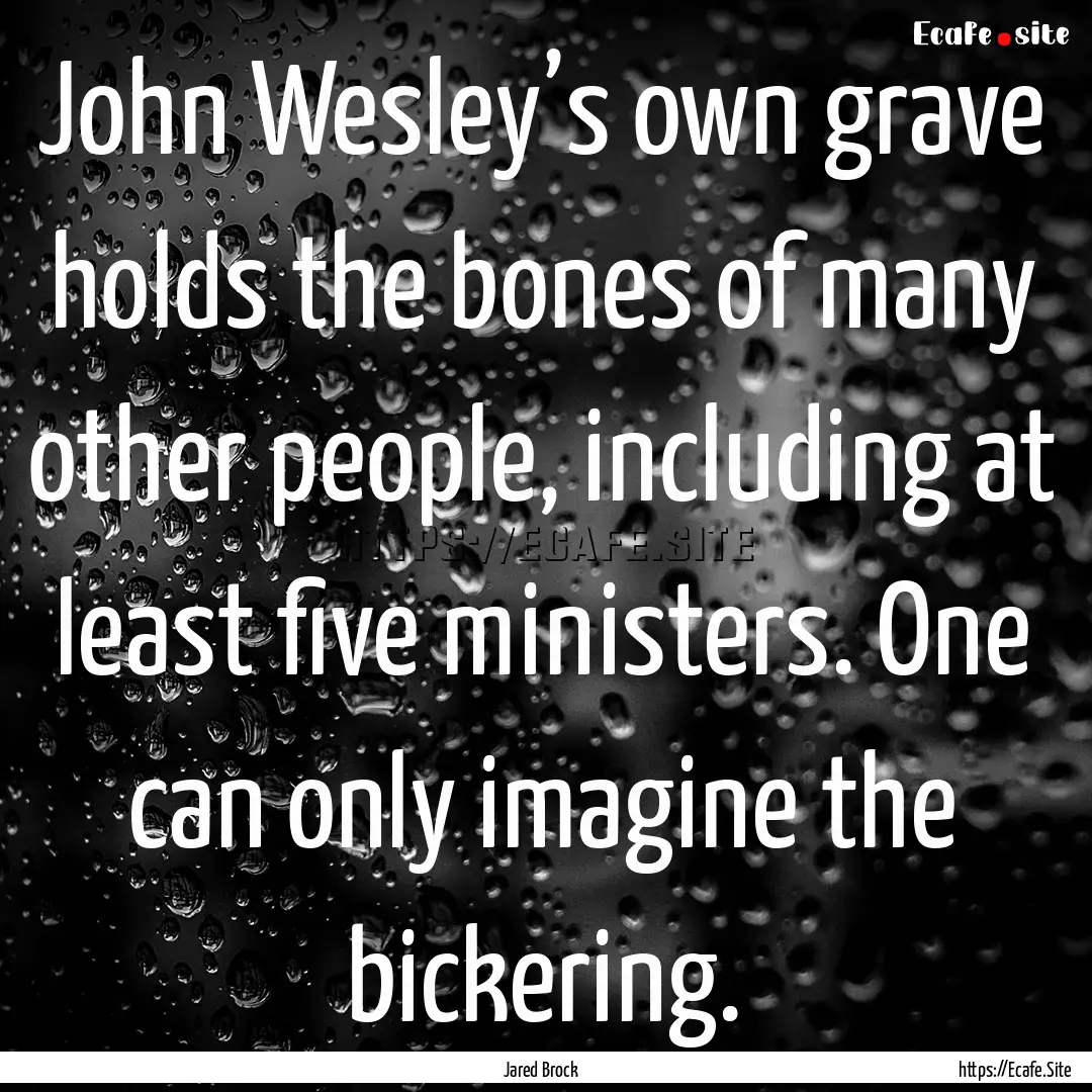 John Wesley’s own grave holds the bones.... : Quote by Jared Brock