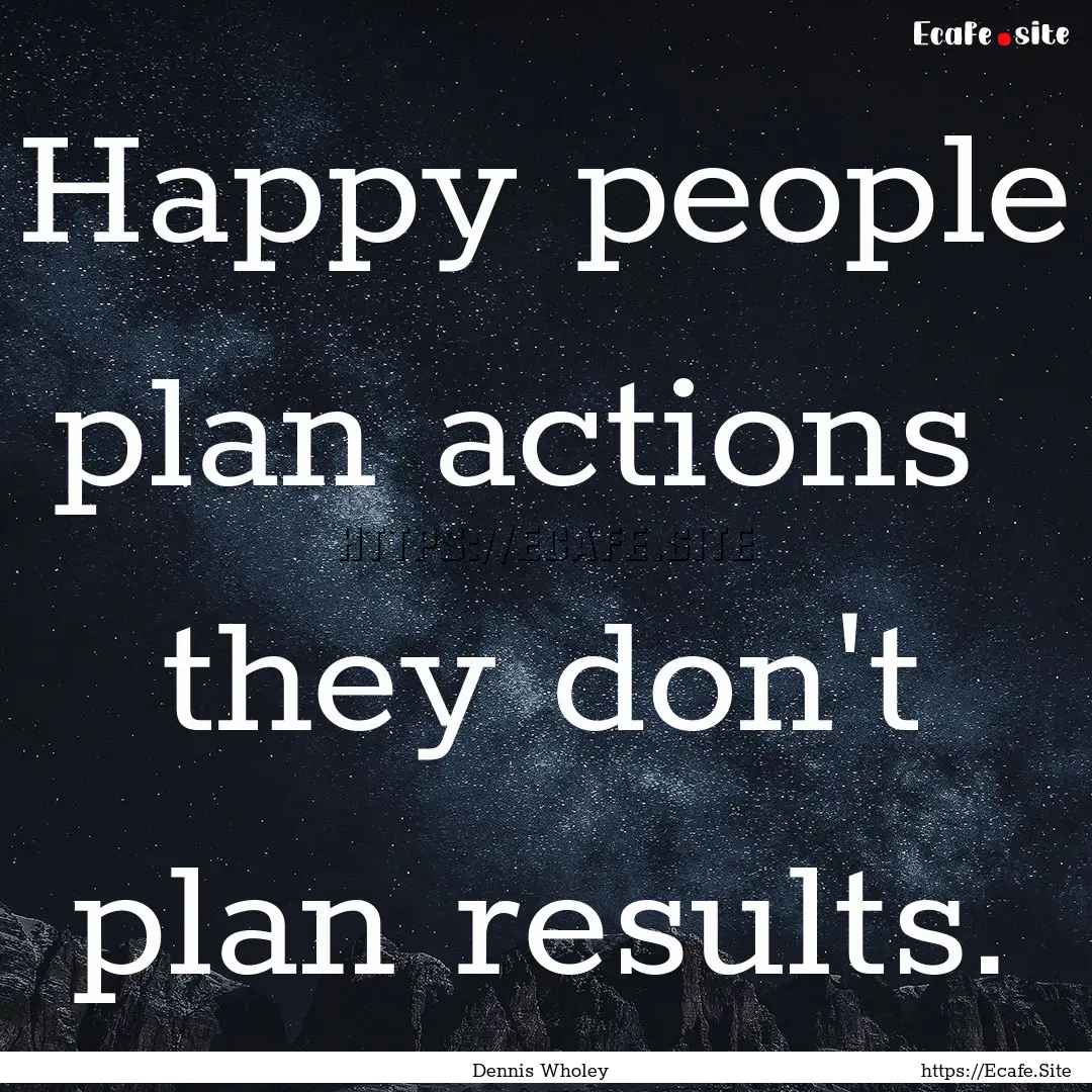 Happy people plan actions they don't plan.... : Quote by Dennis Wholey