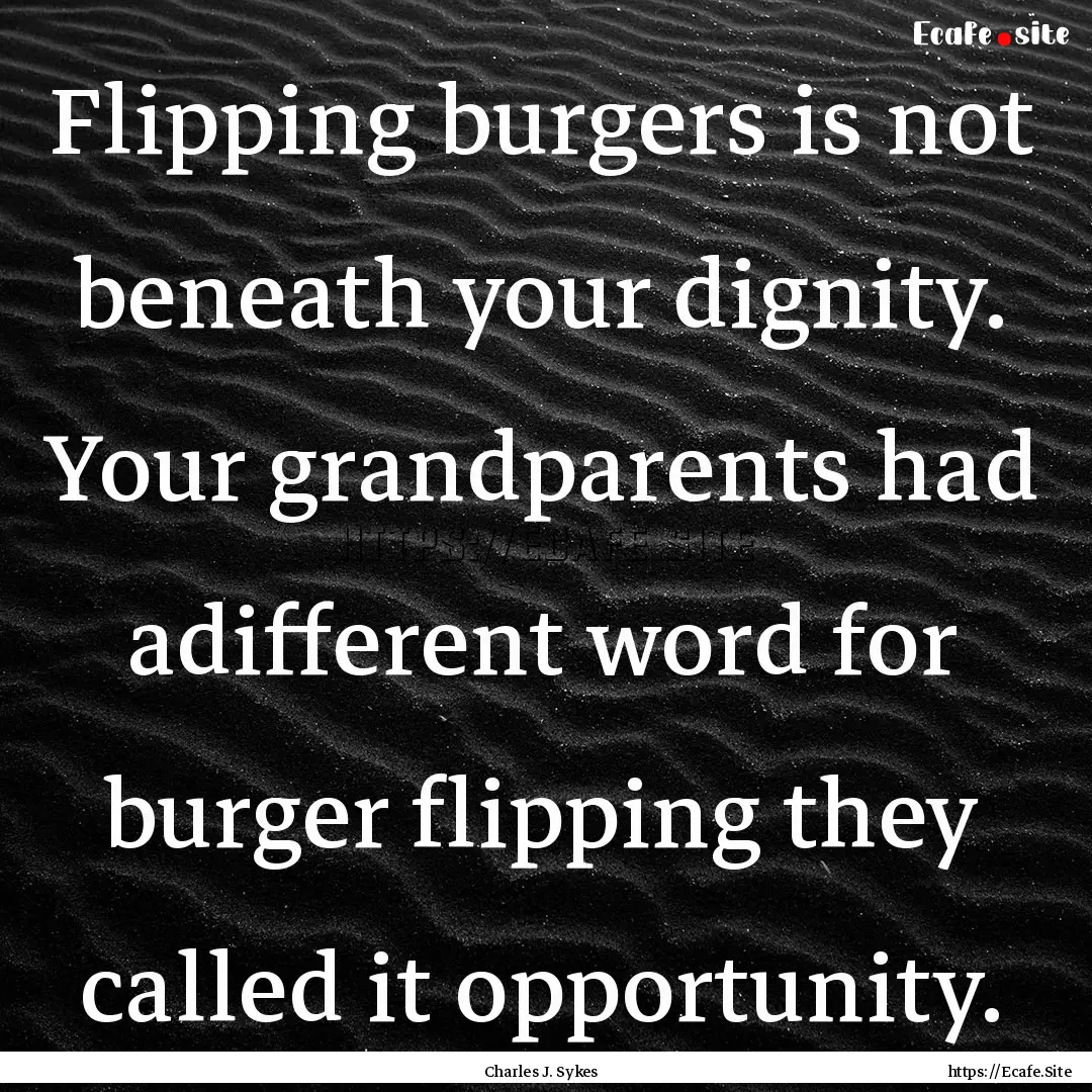 Flipping burgers is not beneath your dignity..... : Quote by Charles J. Sykes