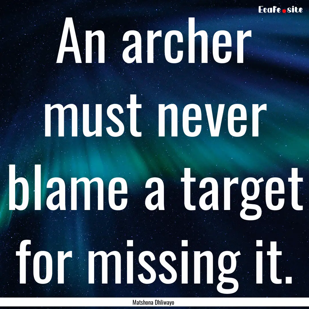 An archer must never blame a target for missing.... : Quote by Matshona Dhliwayo