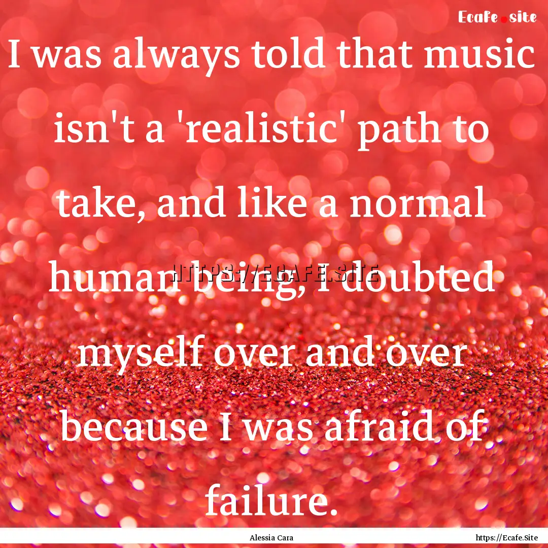 I was always told that music isn't a 'realistic'.... : Quote by Alessia Cara