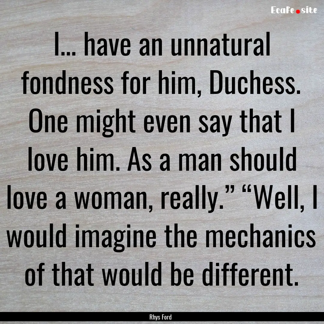 I… have an unnatural fondness for him,.... : Quote by Rhys Ford