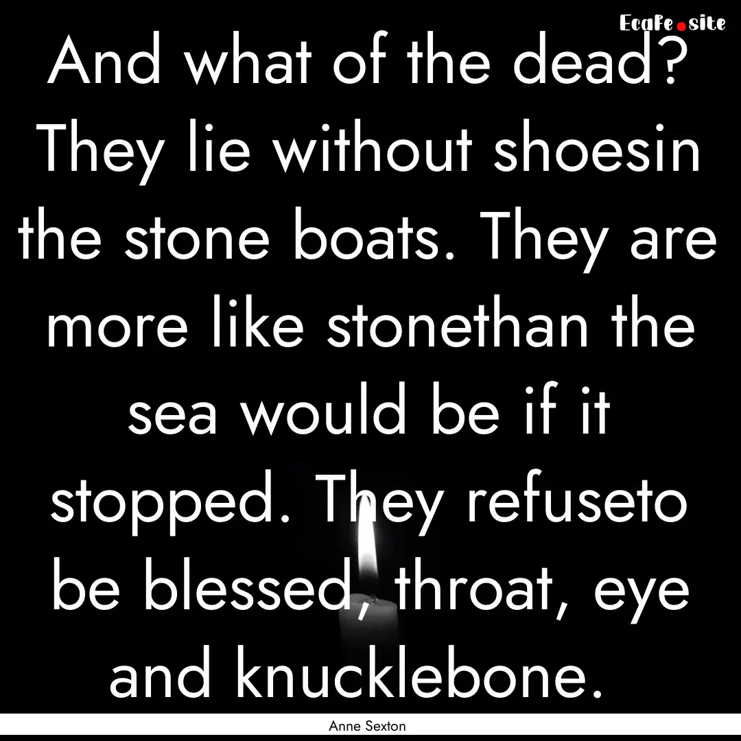 And what of the dead? They lie without shoesin.... : Quote by Anne Sexton