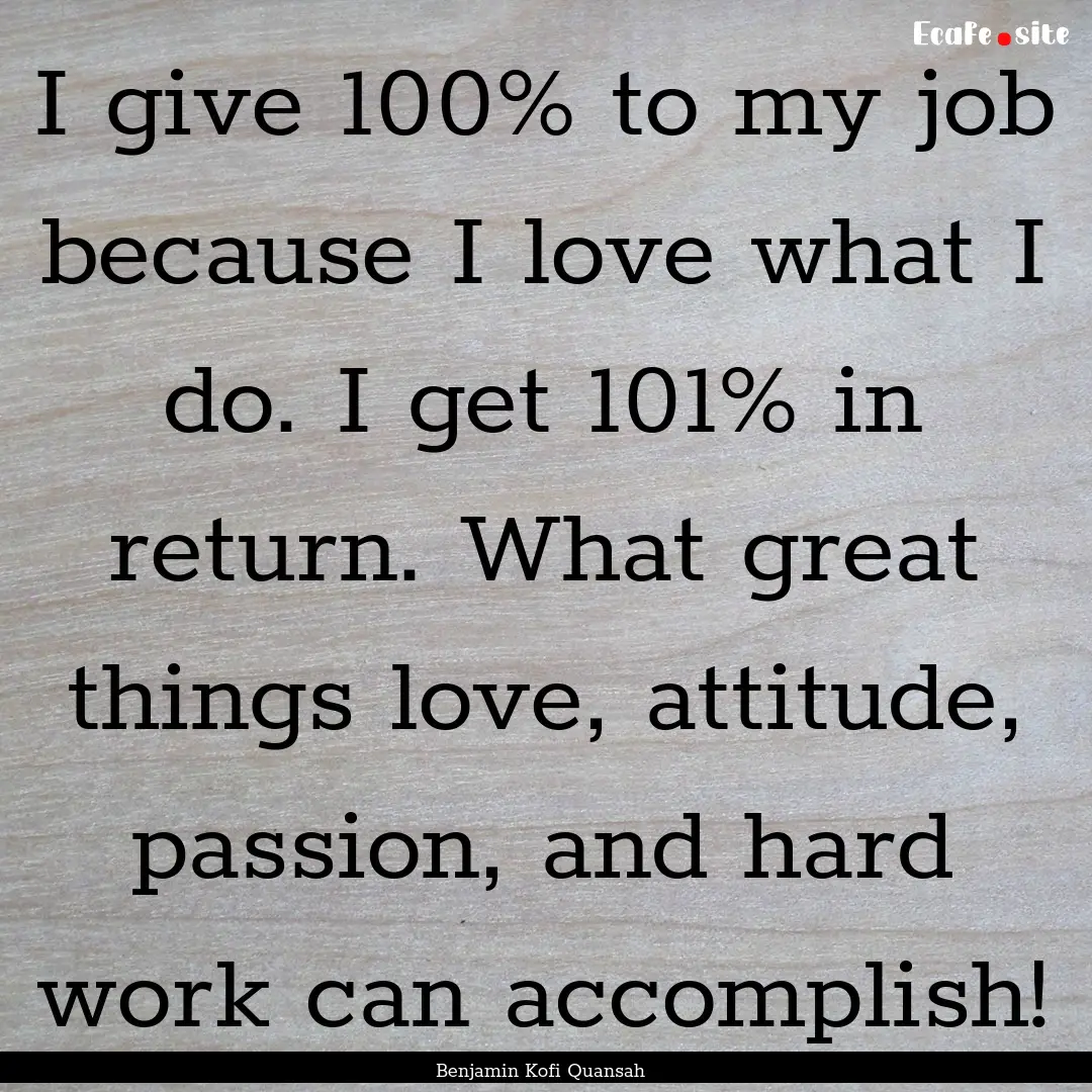 I give 100% to my job because I love what.... : Quote by Benjamin Kofi Quansah