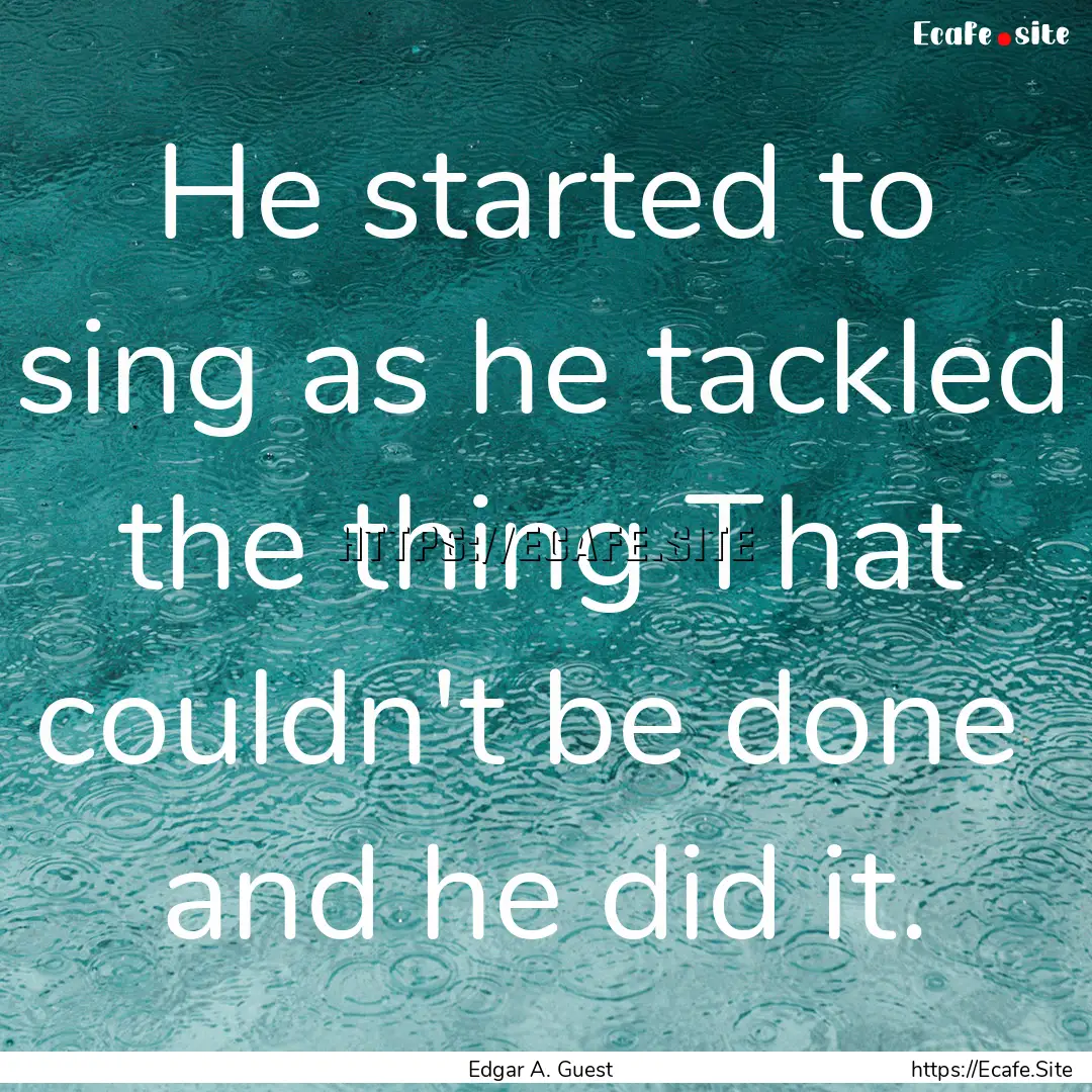 He started to sing as he tackled the thing.... : Quote by Edgar A. Guest