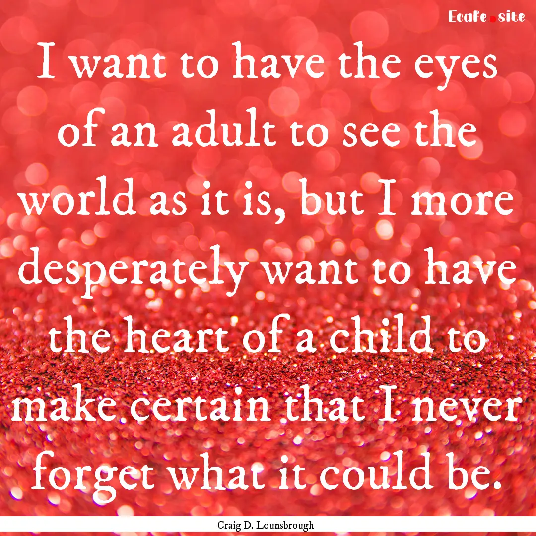 I want to have the eyes of an adult to see.... : Quote by Craig D. Lounsbrough