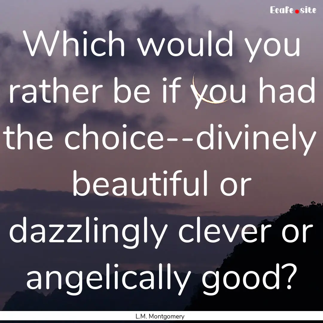 Which would you rather be if you had the.... : Quote by L.M. Montgomery