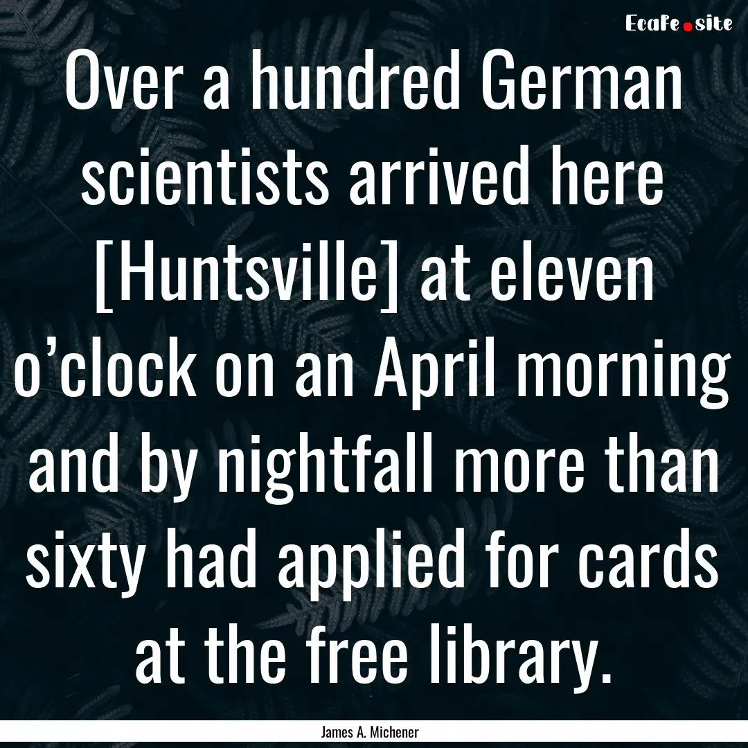 Over a hundred German scientists arrived.... : Quote by James A. Michener