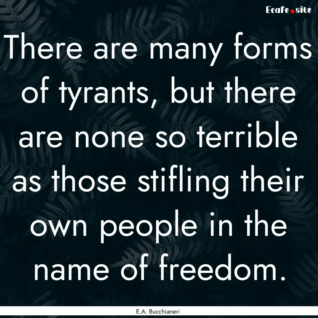 There are many forms of tyrants, but there.... : Quote by E.A. Bucchianeri