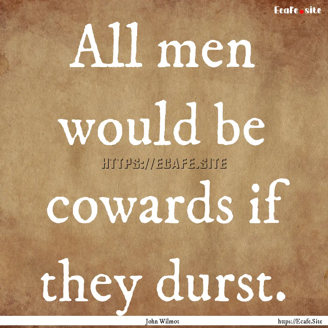 All men would be cowards if they durst. : Quote by John Wilmot