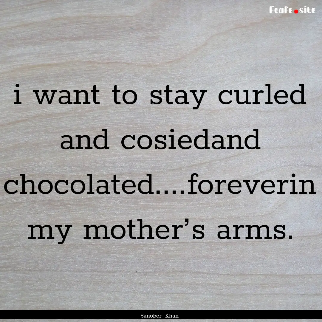 i want to stay curled and cosiedand chocolated....foreverin.... : Quote by Sanober Khan