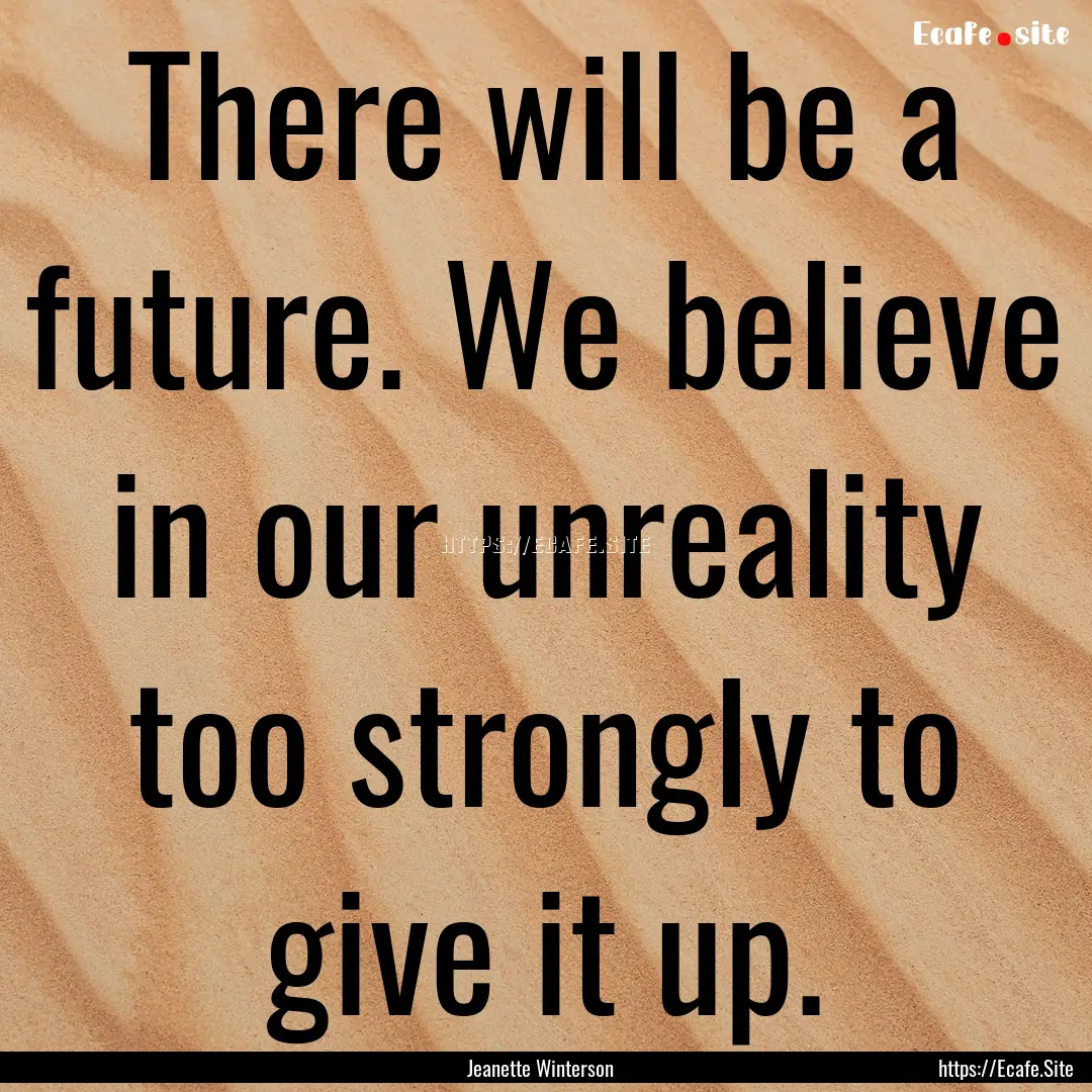 There will be a future. We believe in our.... : Quote by Jeanette Winterson