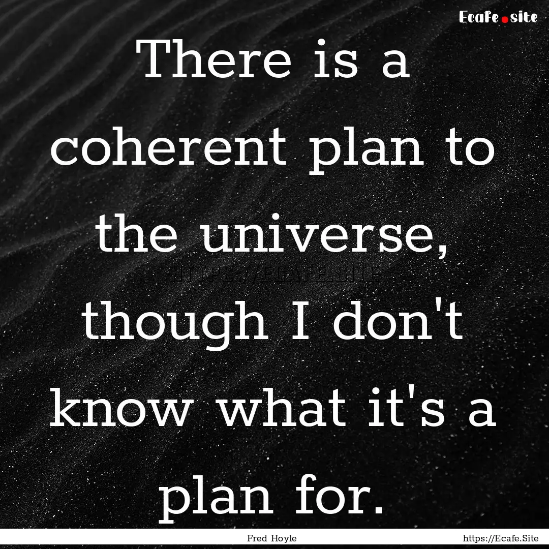 There is a coherent plan to the universe,.... : Quote by Fred Hoyle