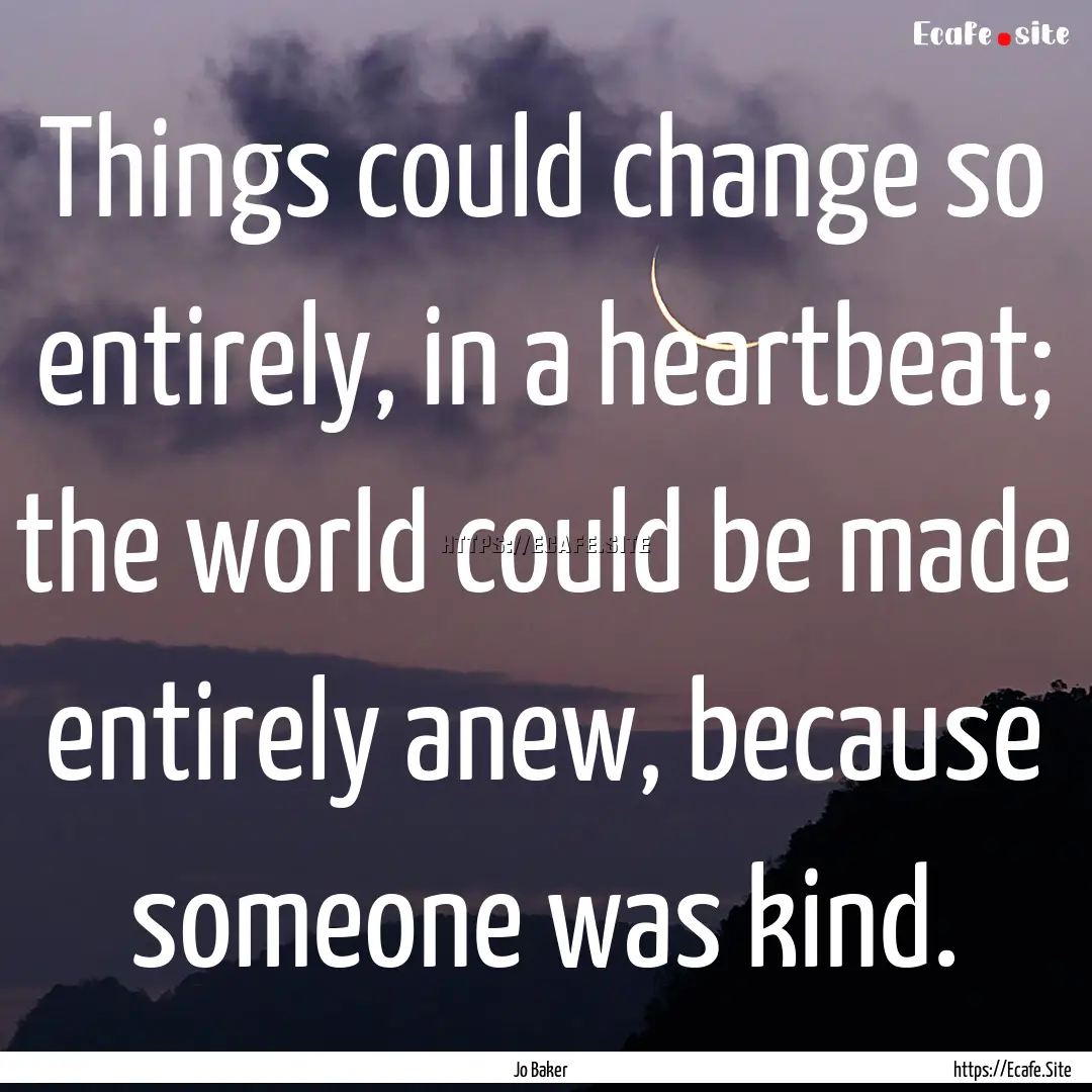 Things could change so entirely, in a heartbeat;.... : Quote by Jo Baker