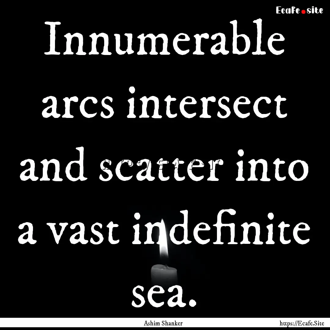 Innumerable arcs intersect and scatter into.... : Quote by Ashim Shanker