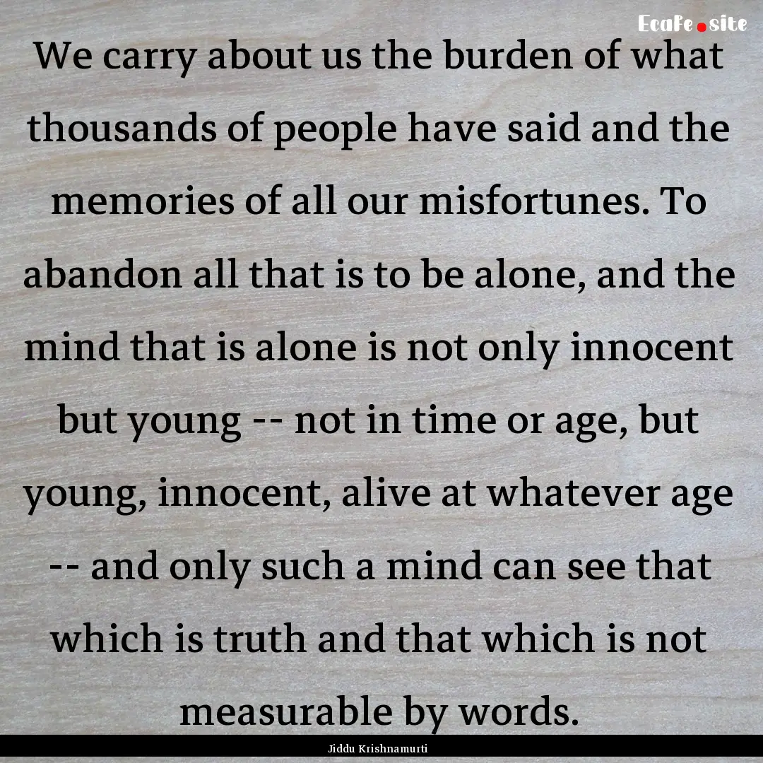 We carry about us the burden of what thousands.... : Quote by Jiddu Krishnamurti