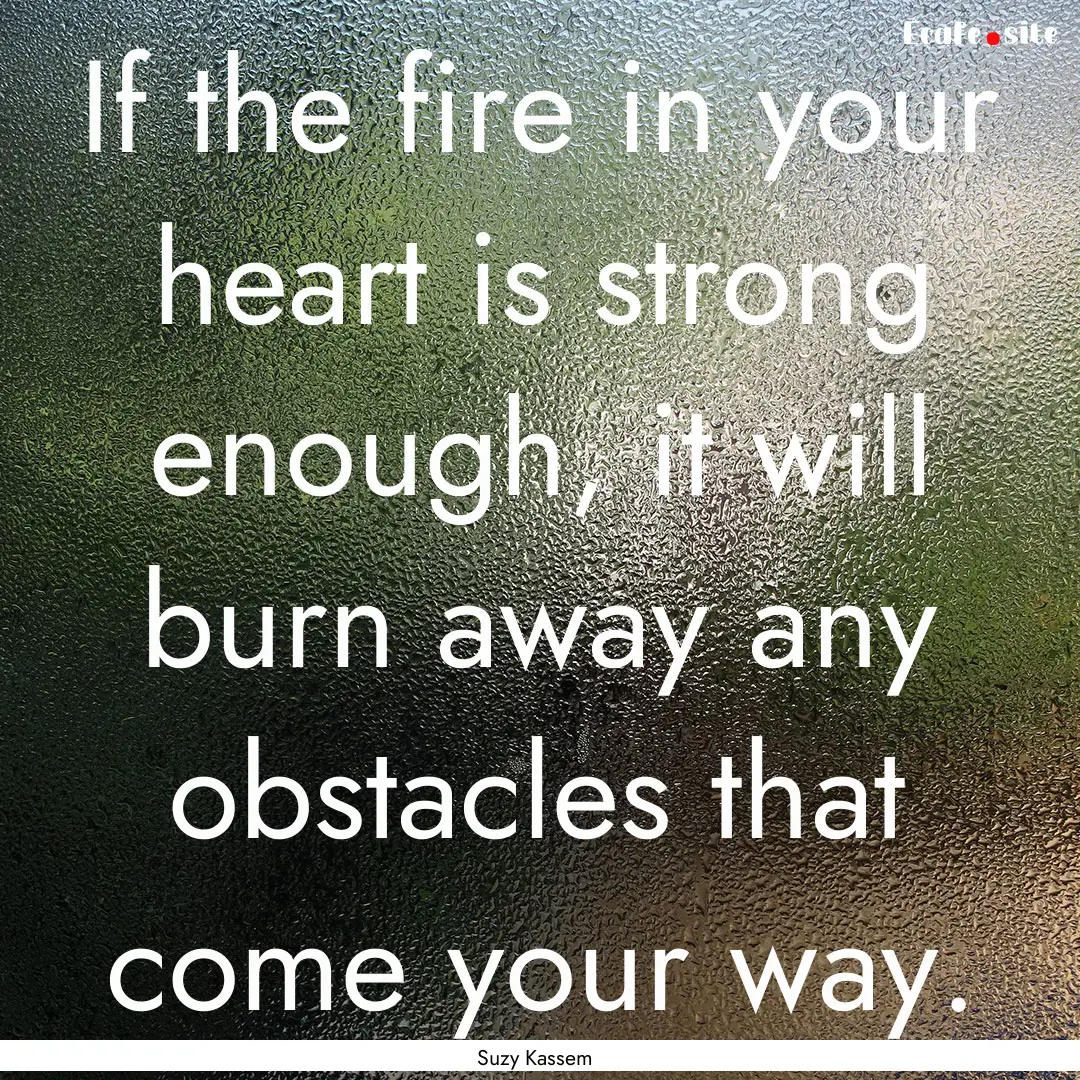 If the fire in your heart is strong enough,.... : Quote by Suzy Kassem